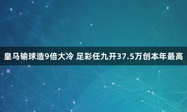皇马输球造9倍大冷 足彩任九开37.5万创本年最高